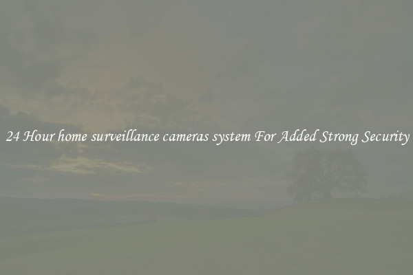 24 Hour home surveillance cameras system For Added Strong Security
