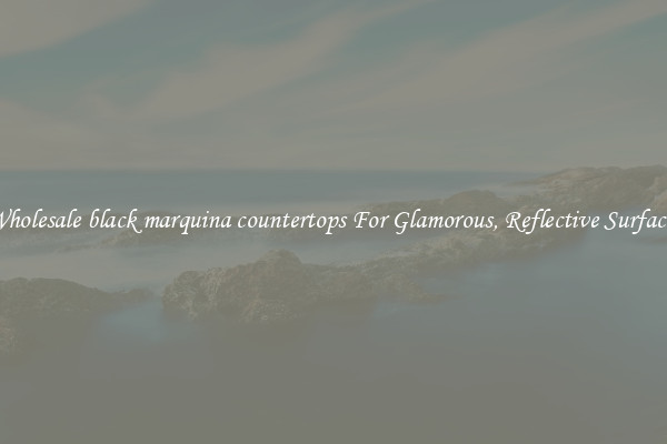 Wholesale black marquina countertops For Glamorous, Reflective Surfaces