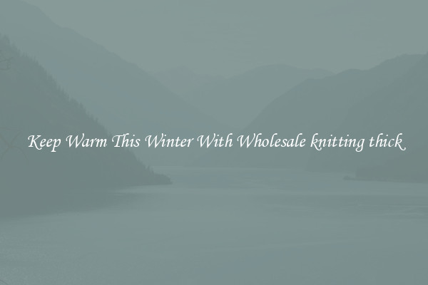 Keep Warm This Winter With Wholesale knitting thick