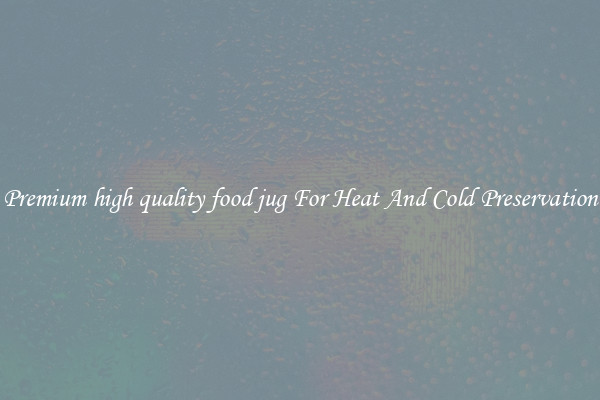 Premium high quality food jug For Heat And Cold Preservation