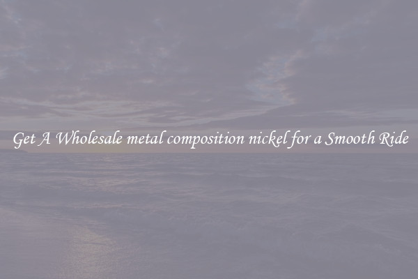 Get A Wholesale metal composition nickel for a Smooth Ride