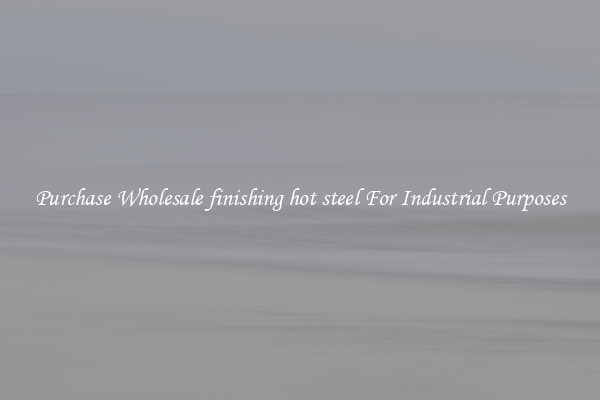 Purchase Wholesale finishing hot steel For Industrial Purposes