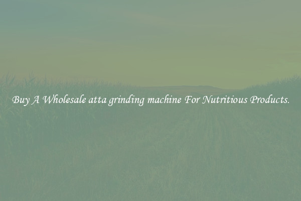 Buy A Wholesale atta grinding machine For Nutritious Products.