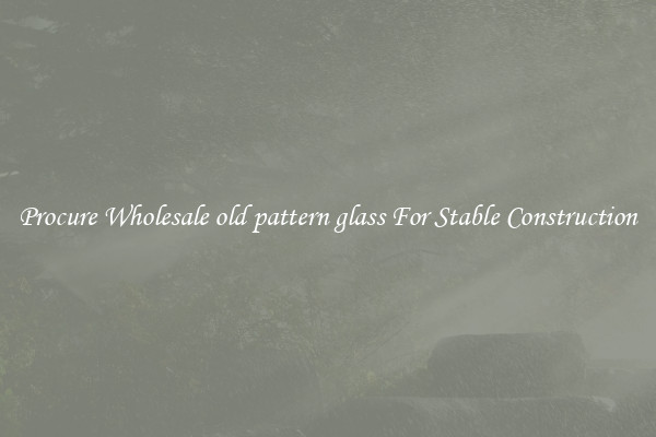 Procure Wholesale old pattern glass For Stable Construction