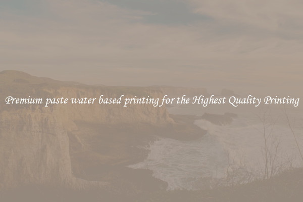 Premium?paste water based printing for the Highest Quality Printing