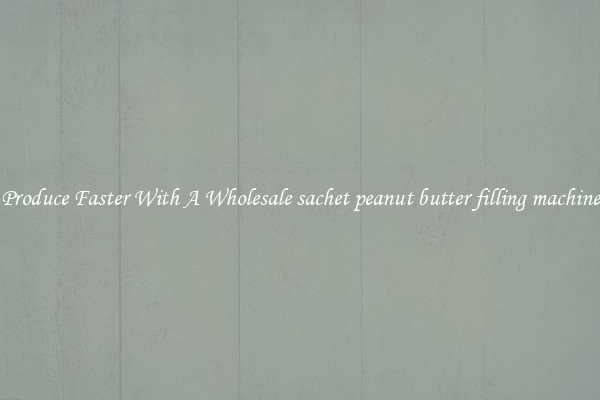 Produce Faster With A Wholesale sachet peanut butter filling machine