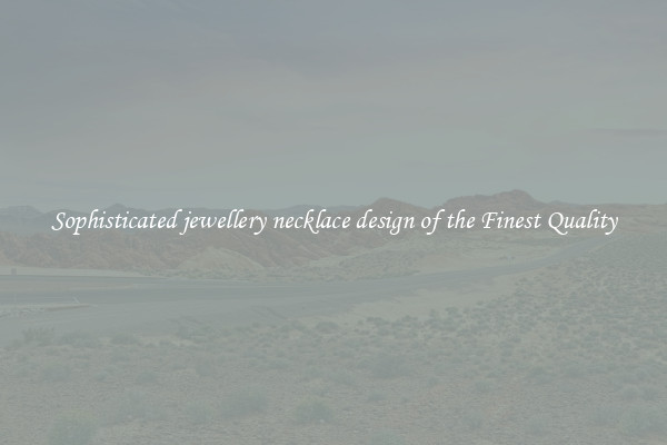 Sophisticated jewellery necklace design of the Finest Quality