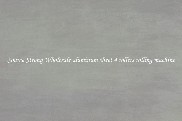 Source Strong Wholesale aluminum sheet 4 rollers rolling machine
