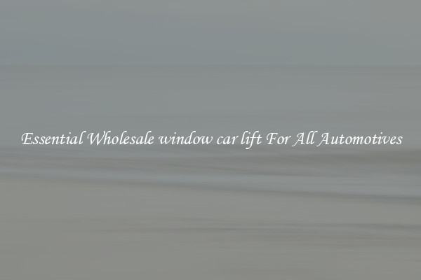 Essential Wholesale window car lift For All Automotives