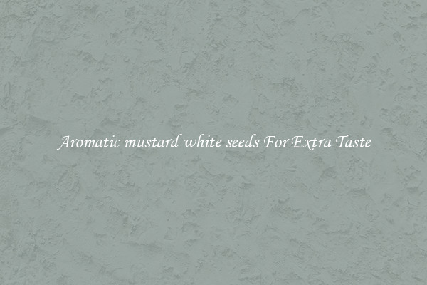 Aromatic mustard white seeds For Extra Taste