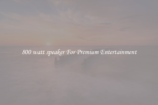 800 watt speaker For Premium?Entertainment