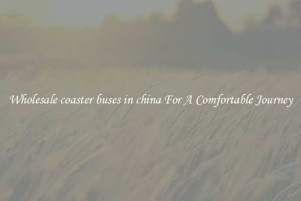 Wholesale coaster buses in china For A Comfortable Journey