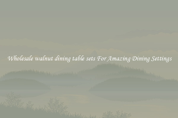 Wholesale walnut dining table sets For Amazing Dining Settings