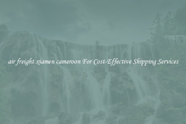 air freight xiamen cameroon For Cost-Effective Shipping Services